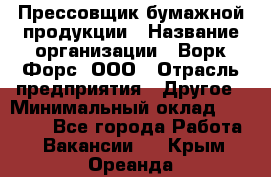 Прессовщик бумажной продукции › Название организации ­ Ворк Форс, ООО › Отрасль предприятия ­ Другое › Минимальный оклад ­ 27 000 - Все города Работа » Вакансии   . Крым,Ореанда